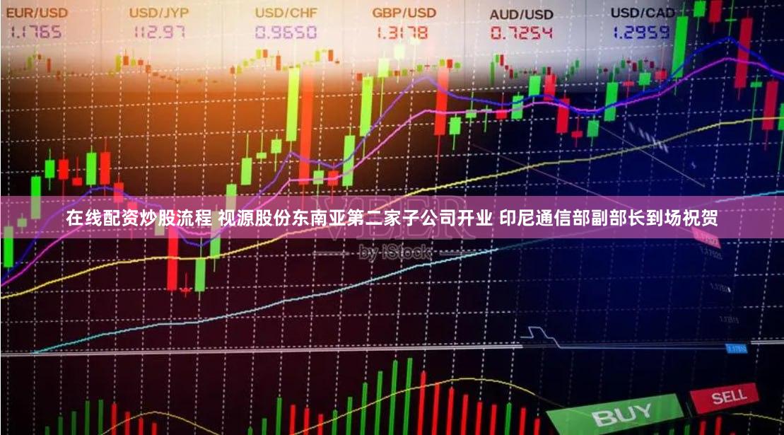 在线配资炒股流程 视源股份东南亚第二家子公司开业 印尼通信部副部长到场祝贺