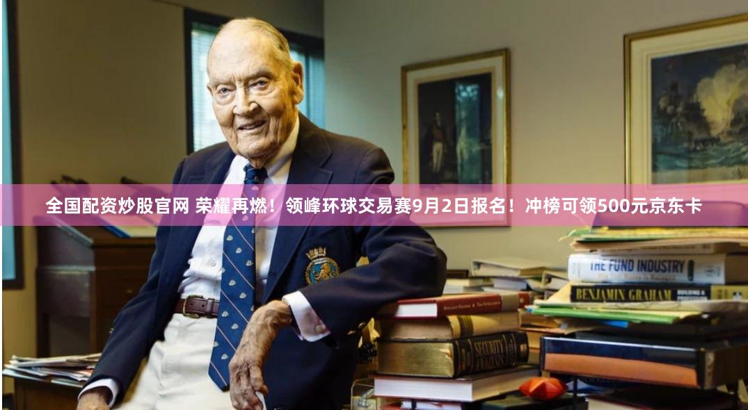 全国配资炒股官网 荣耀再燃！领峰环球交易赛9月2日报名！冲榜可领500元京东卡