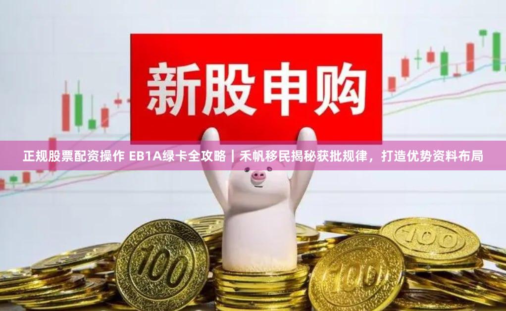 正规股票配资操作 EB1A绿卡全攻略｜禾帆移民揭秘获批规律，打造优势资料布局
