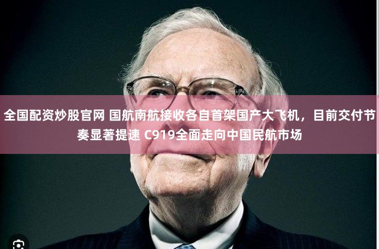 全国配资炒股官网 国航南航接收各自首架国产大飞机，目前交付节奏显著提速 C919全面走向中国民航市场