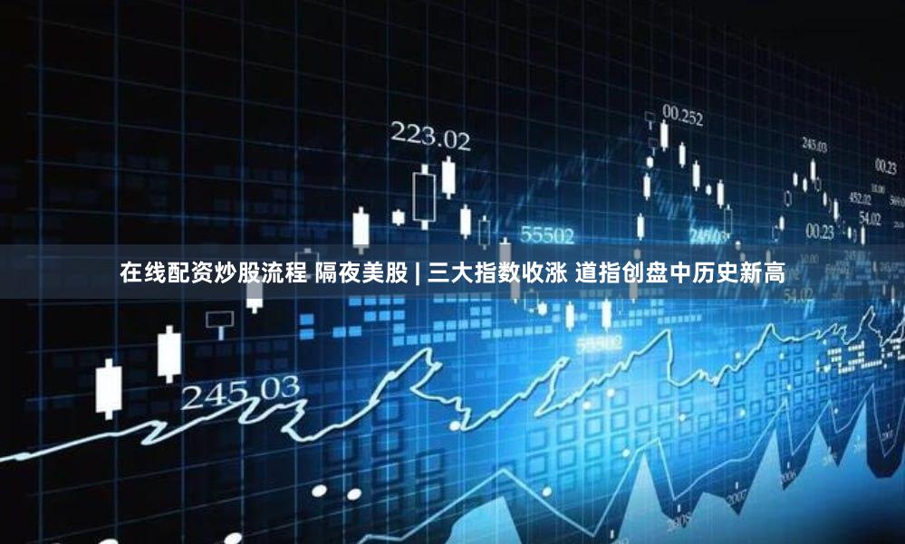 在线配资炒股流程 隔夜美股 | 三大指数收涨 道指创盘中历史新高