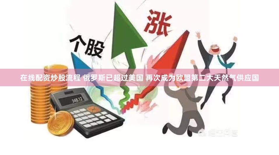 在线配资炒股流程 俄罗斯已超过美国 再次成为欧盟第二大天然气供应国