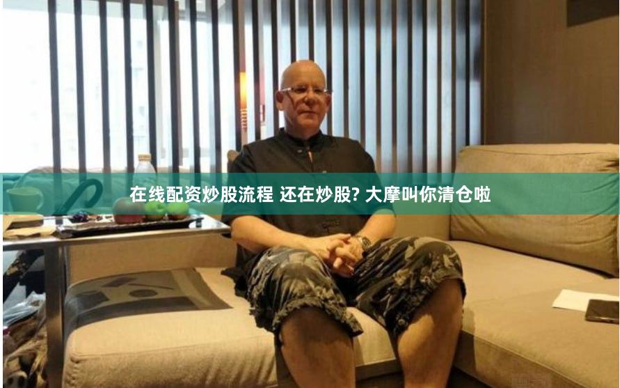 在线配资炒股流程 还在炒股? 大摩叫你清仓啦