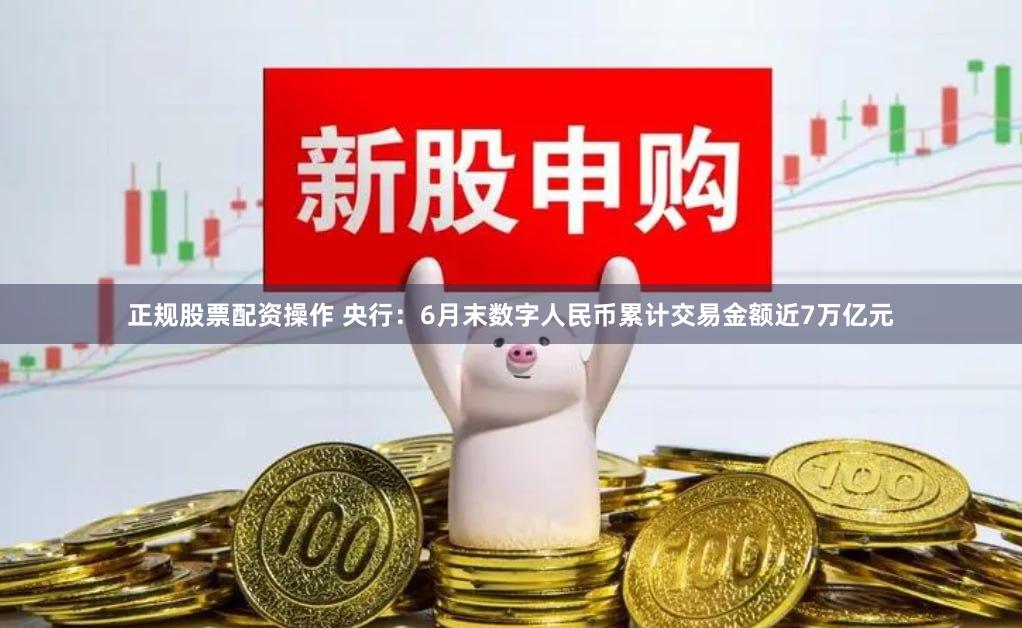 正规股票配资操作 央行：6月末数字人民币累计交易金额近7万亿元
