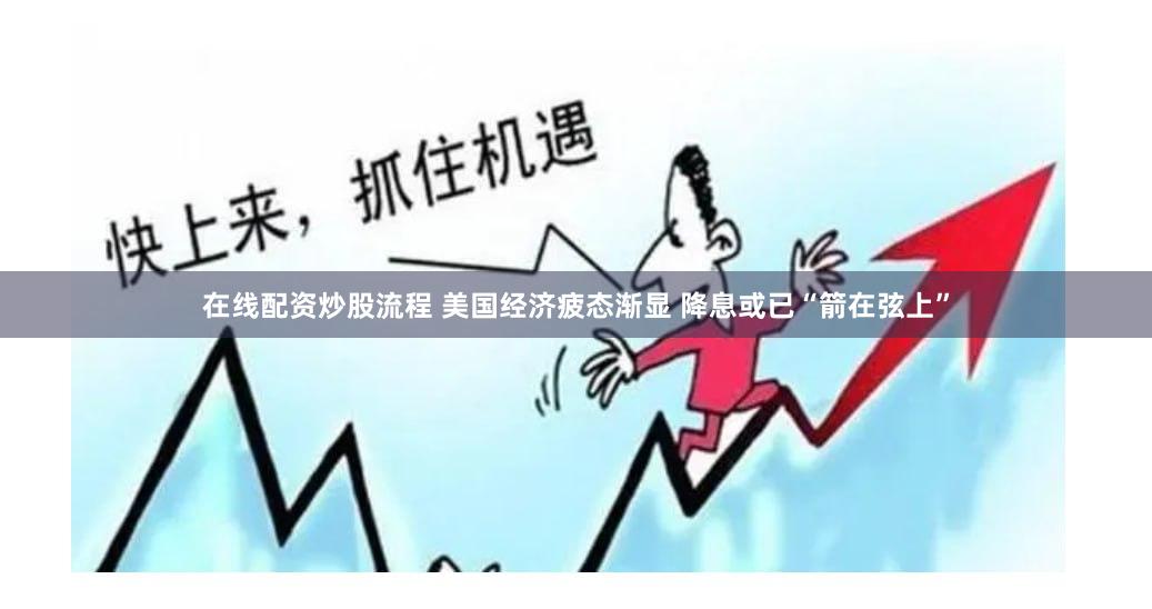 在线配资炒股流程 美国经济疲态渐显 降息或已“箭在弦上”