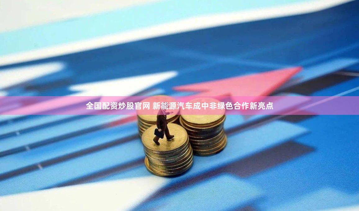 全国配资炒股官网 新能源汽车成中非绿色合作新亮点