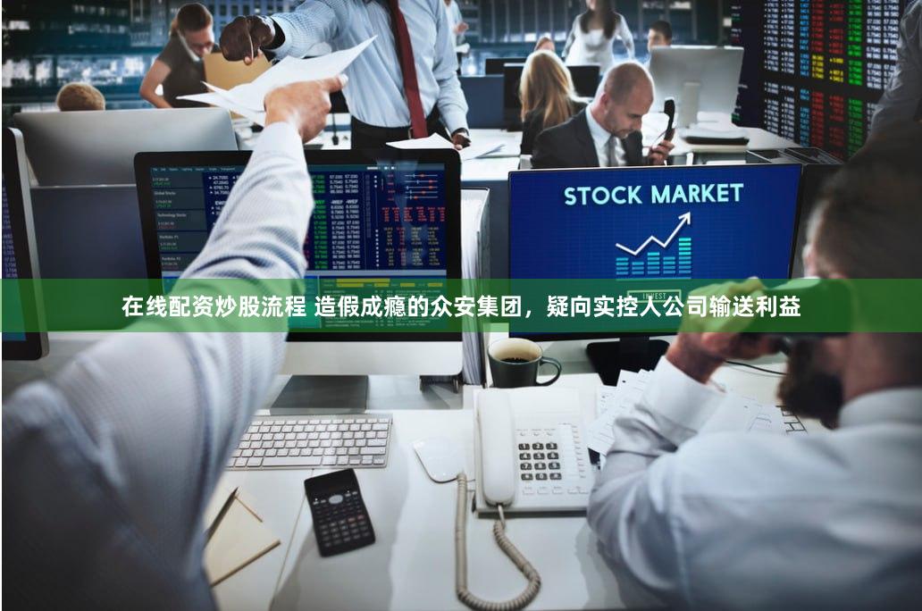 在线配资炒股流程 造假成瘾的众安集团，疑向实控人公司输送利益