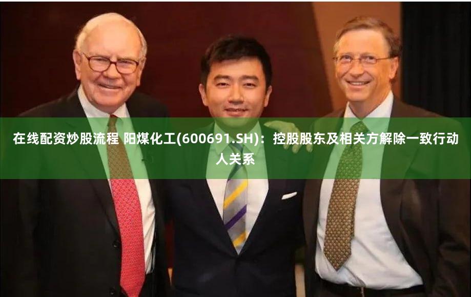 在线配资炒股流程 阳煤化工(600691.SH)：控股股东及相关方解除一致行动人关系