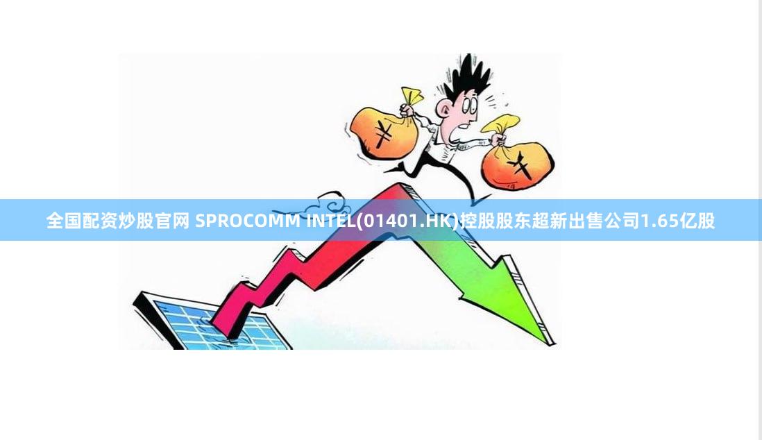 全国配资炒股官网 SPROCOMM INTEL(01401.HK)控股股东超新出售公司1.65亿股