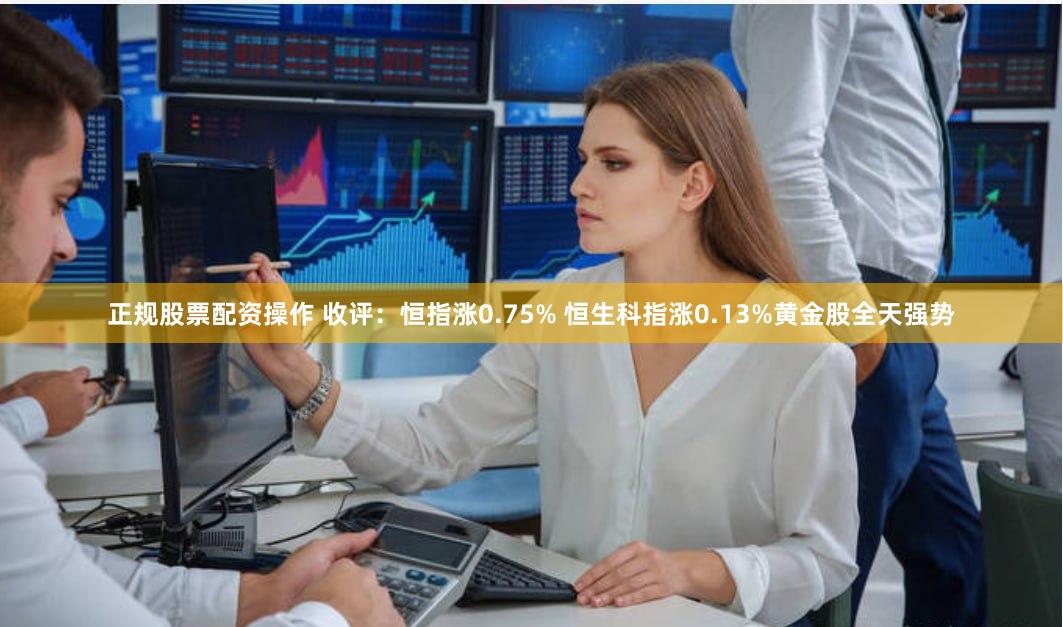 正规股票配资操作 收评：恒指涨0.75% 恒生科指涨0.13%黄金股全天强势