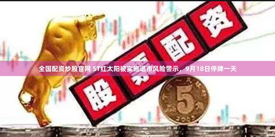全国配资炒股官网 ST红太阳被实施退市风险警示，9月18日停牌一天