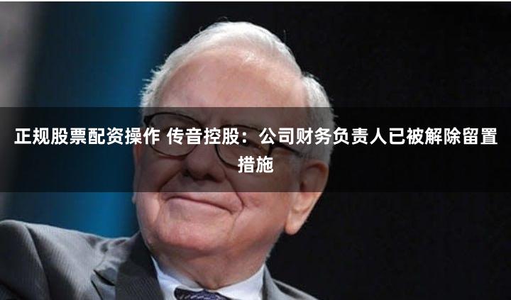 正规股票配资操作 传音控股：公司财务负责人已被解除留置措施