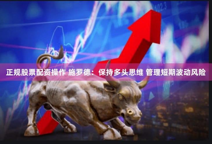 正规股票配资操作 施罗德：保持多头思维 管理短期波动风险