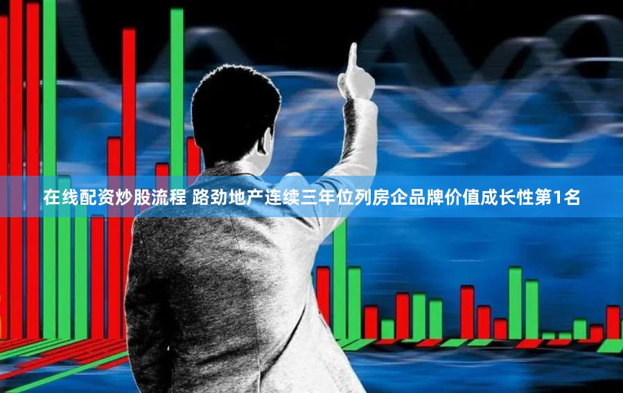 在线配资炒股流程 路劲地产连续三年位列房企品牌价值成长性第1名