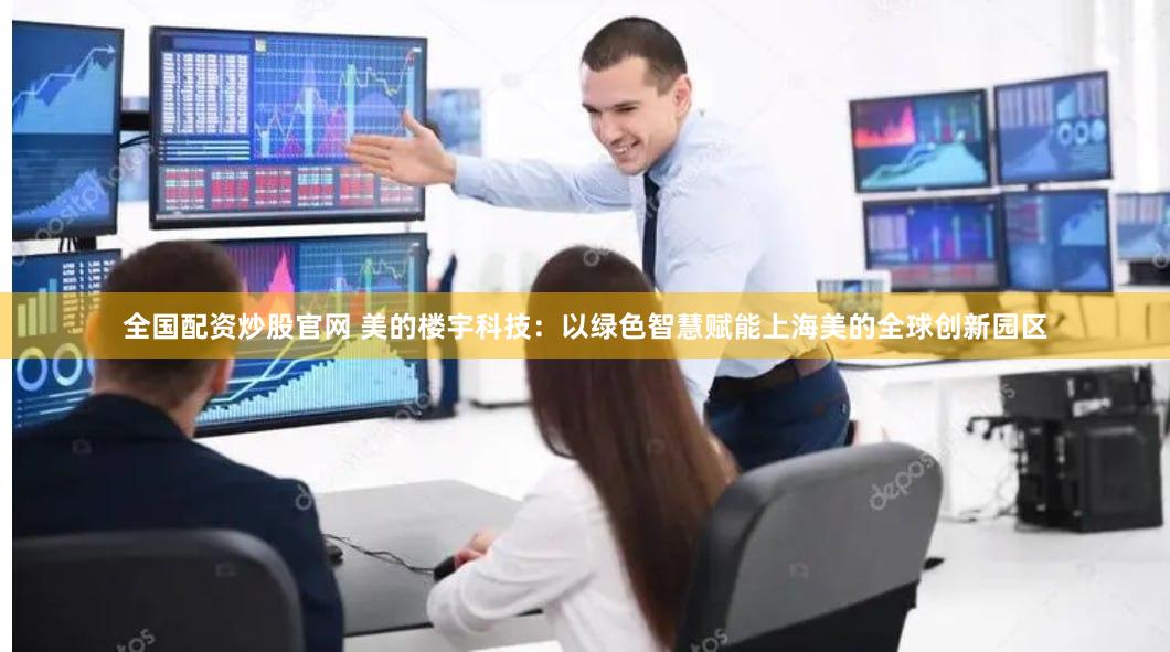 全国配资炒股官网 美的楼宇科技：以绿色智慧赋能上海美的全球创新园区