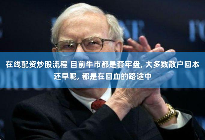 在线配资炒股流程 目前牛市都是套牢盘, 大多数散户回本还早呢, 都是在回血的路途中