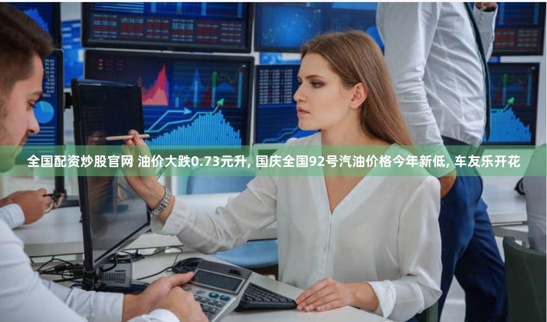 全国配资炒股官网 油价大跌0.73元升, 国庆全国92号汽油价格今年新低, 车友乐开花