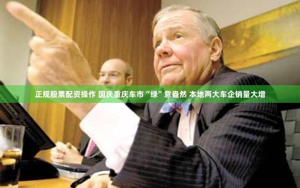 正规股票配资操作 国庆重庆车市“绿”意盎然 本地两大车企销量大增