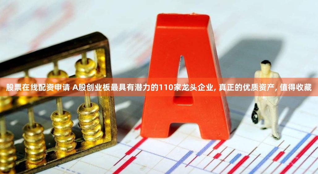 股票在线配资申请 A股创业板最具有潜力的110家龙头企业, 真正的优质资产, 值得收藏