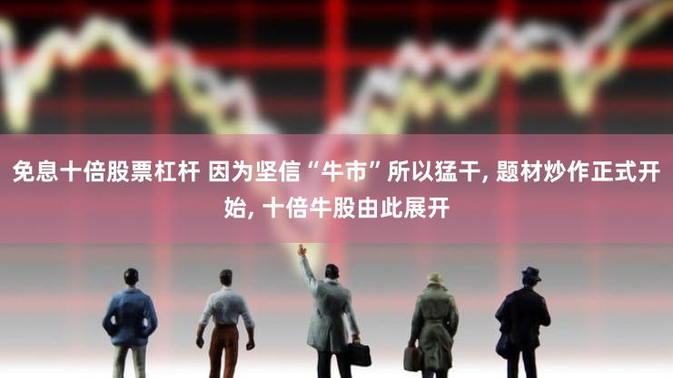 免息十倍股票杠杆 因为坚信“牛市”所以猛干, 题材炒作正式开始, 十倍牛股由此展开