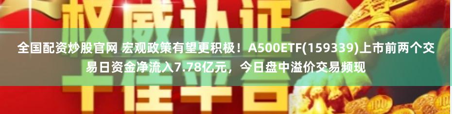 全国配资炒股官网 宏观政策有望更积极！A500ETF(159339)上市前两个交易日资金净流入7.78亿元，今日盘中溢价交易频现