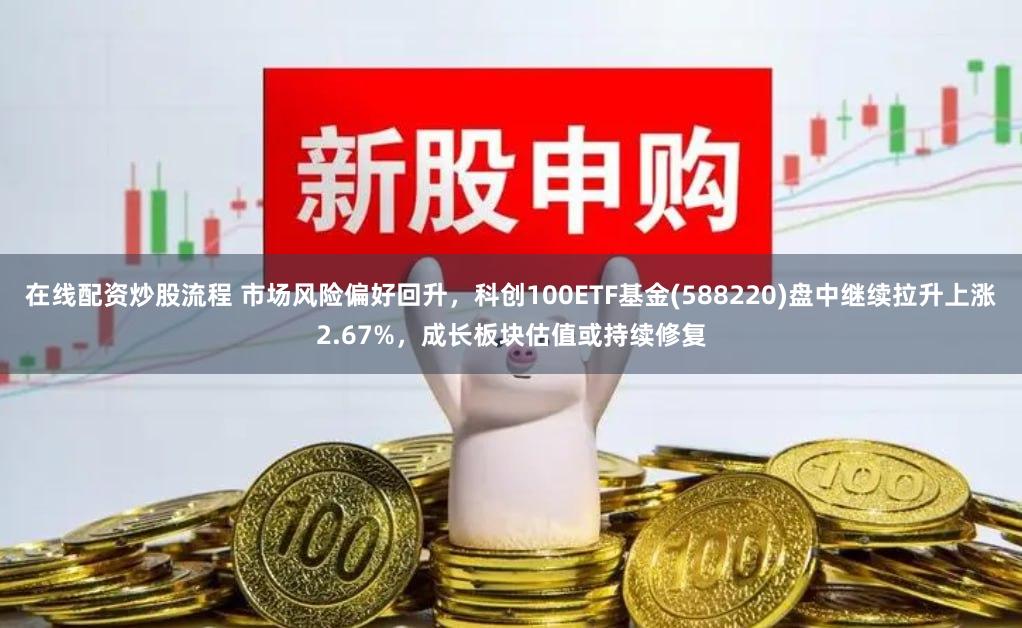 在线配资炒股流程 市场风险偏好回升，科创100ETF基金(588220)盘中继续拉升上涨2.67%，成长板块估值或持续修复