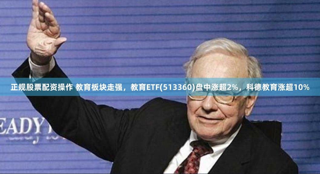 正规股票配资操作 教育板块走强，教育ETF(513360)盘中涨超2%，科德教育涨超10%