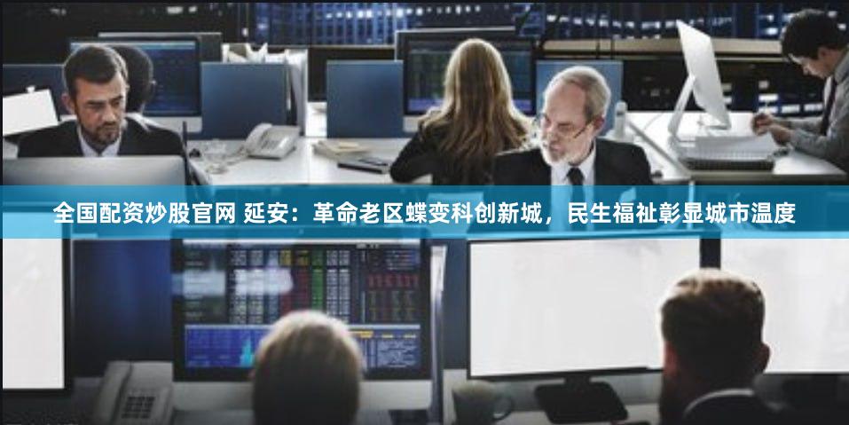 全国配资炒股官网 延安：革命老区蝶变科创新城，民生福祉彰显城市温度