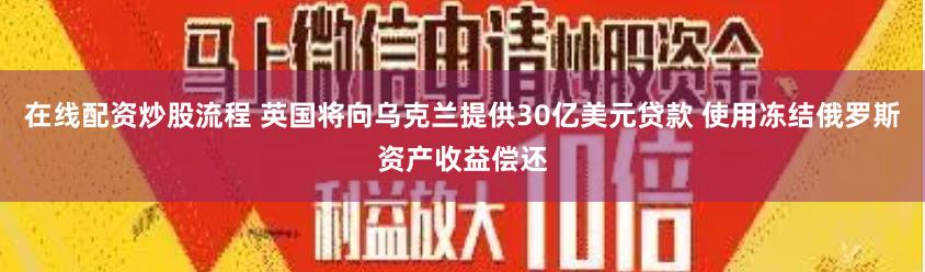在线配资炒股流程 英国将向乌克兰提供30亿美元贷款 使用冻结俄罗斯资产收益偿还
