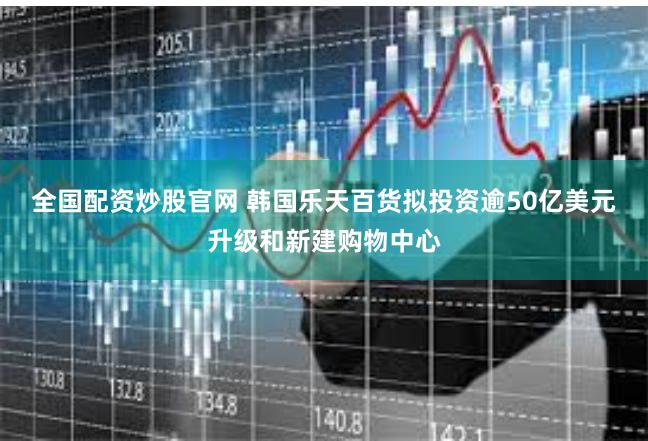全国配资炒股官网 韩国乐天百货拟投资逾50亿美元升级和新建购物中心