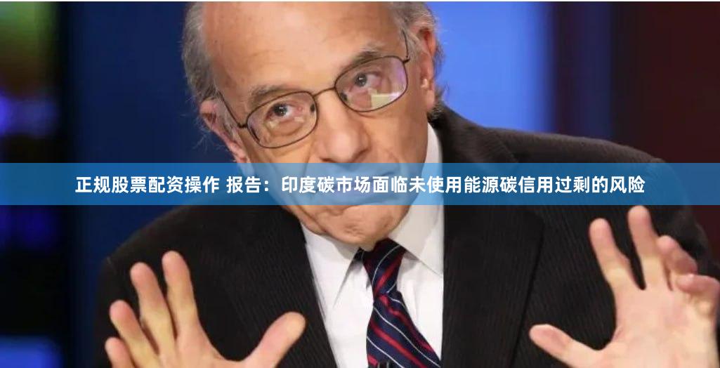 正规股票配资操作 报告：印度碳市场面临未使用能源碳信用过剩的风险