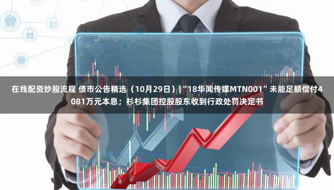 在线配资炒股流程 债市公告精选（10月29日）|“18华闻传媒MTN001”未能足额偿付4081万元本息；杉杉集团控股股东收到行政处罚决定书