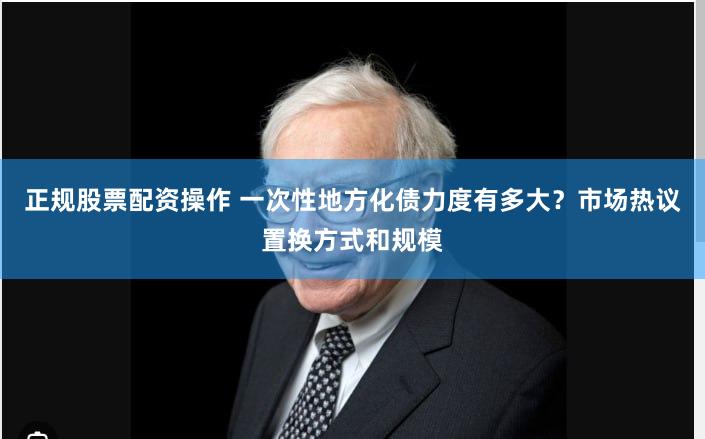 正规股票配资操作 一次性地方化债力度有多大？市场热议置换方式和规模
