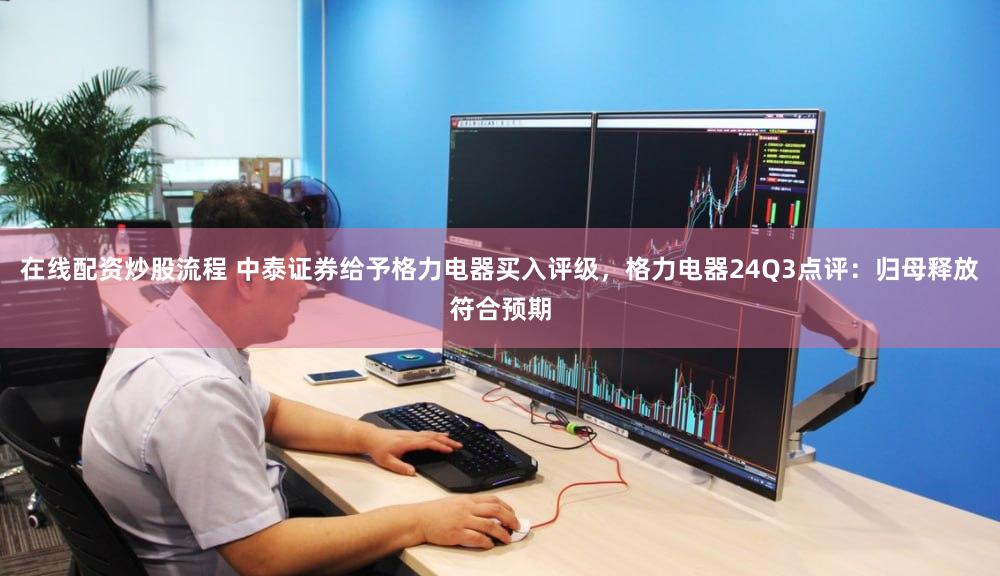 在线配资炒股流程 中泰证券给予格力电器买入评级，格力电器24Q3点评：归母释放符合预期