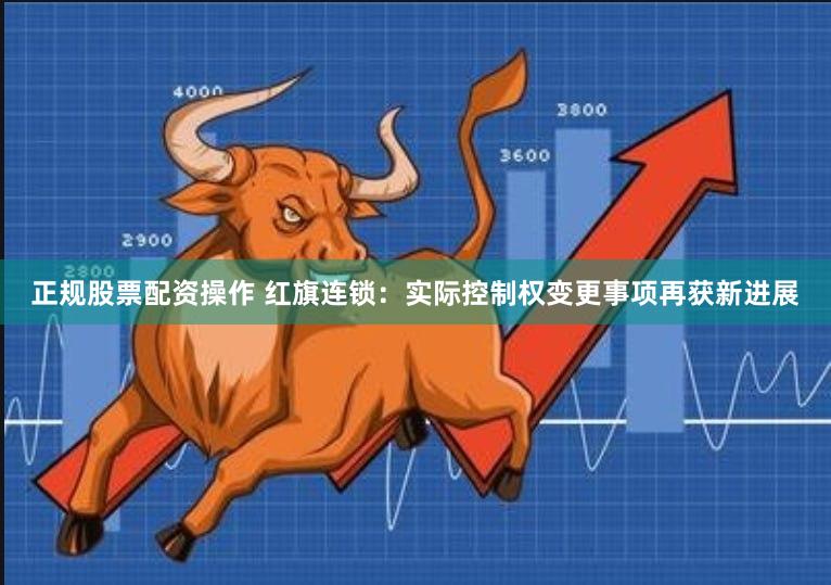 正规股票配资操作 红旗连锁：实际控制权变更事项再获新进展