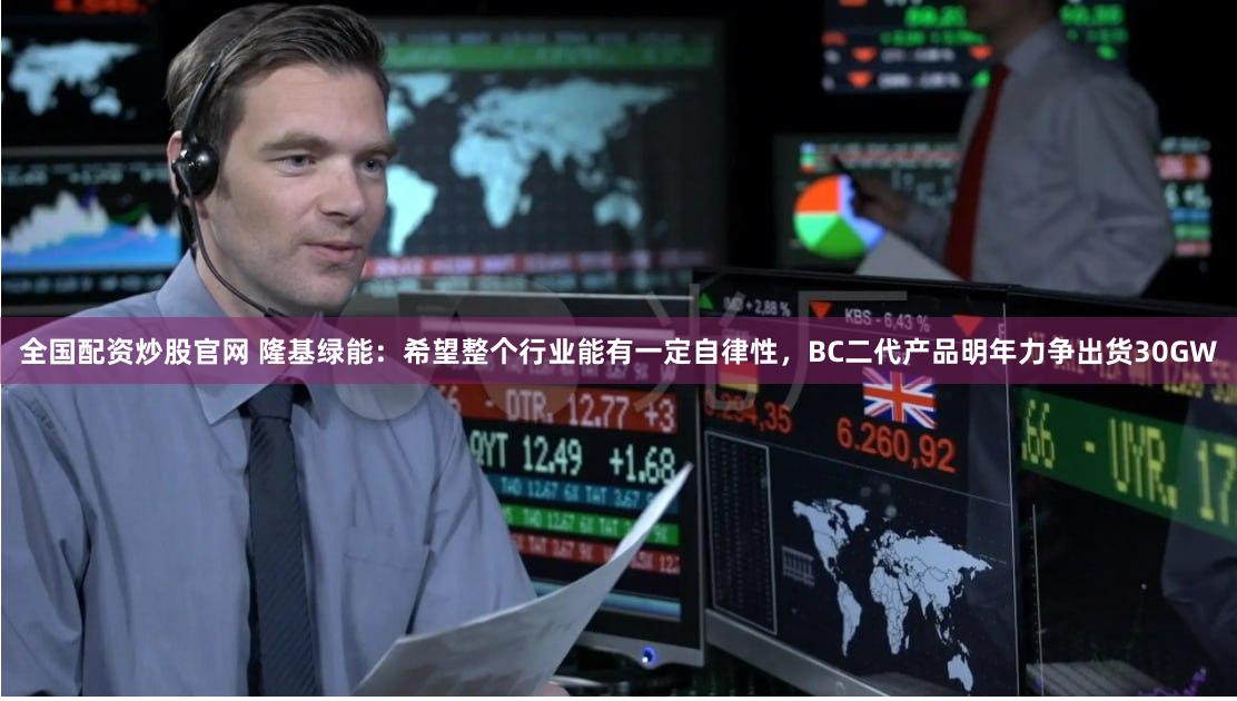 全国配资炒股官网 隆基绿能：希望整个行业能有一定自律性，BC二代产品明年力争出货30GW
