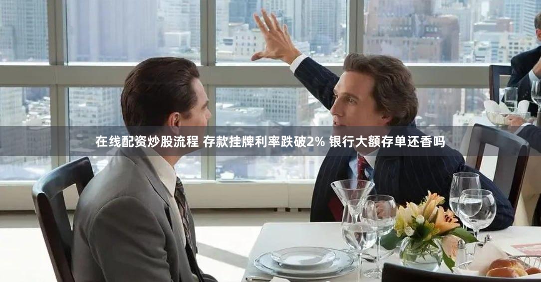 在线配资炒股流程 存款挂牌利率跌破2% 银行大额存单还香吗
