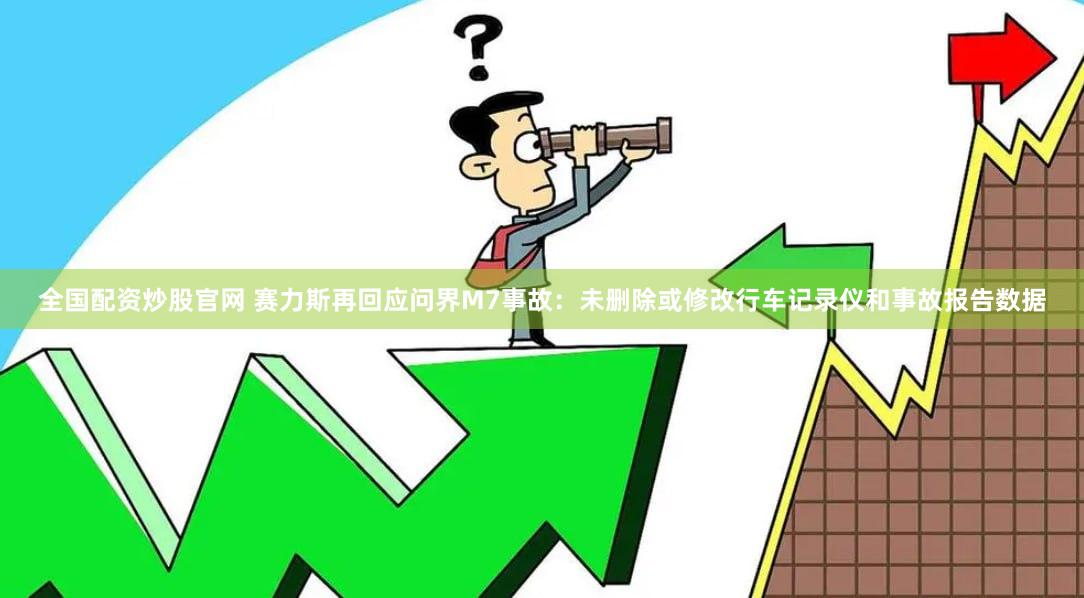全国配资炒股官网 赛力斯再回应问界M7事故：未删除或修改行车记录仪和事故报告数据