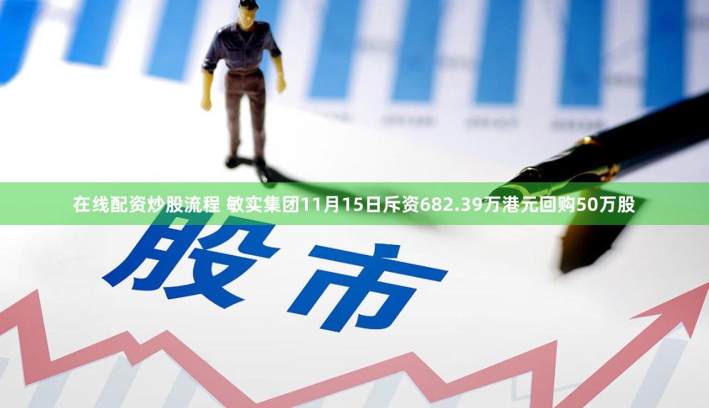 在线配资炒股流程 敏实集团11月15日斥资682.39万港元回购50万股