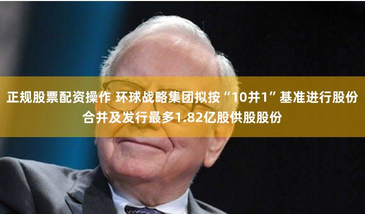 正规股票配资操作 环球战略集团拟按“10并1”基准进行股份合并及发行最多1.82亿股供股股份