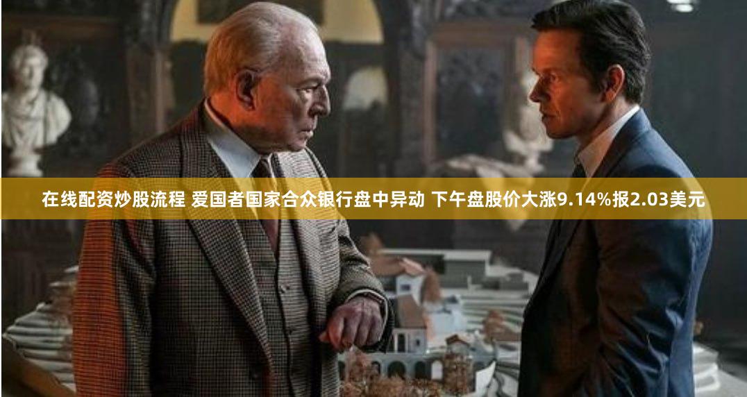 在线配资炒股流程 爱国者国家合众银行盘中异动 下午盘股价大涨9.14%报2.03美元