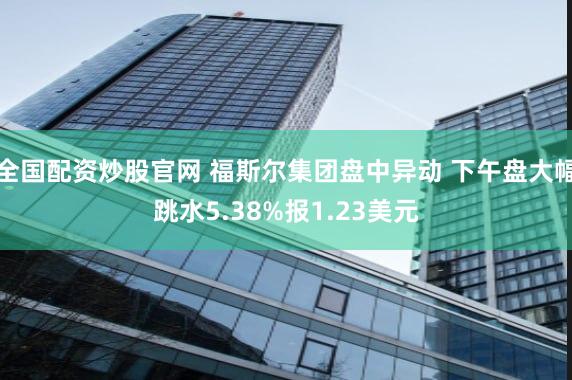 全国配资炒股官网 福斯尔集团盘中异动 下午盘大幅跳水5.38%报1.23美元