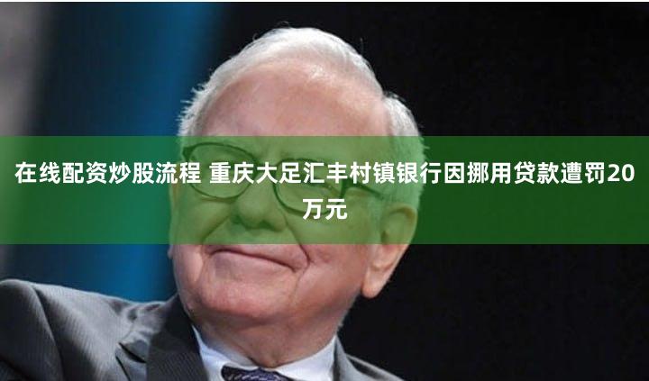 在线配资炒股流程 重庆大足汇丰村镇银行因挪用贷款遭罚20万元