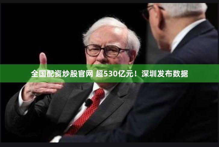 全国配资炒股官网 超530亿元！深圳发布数据