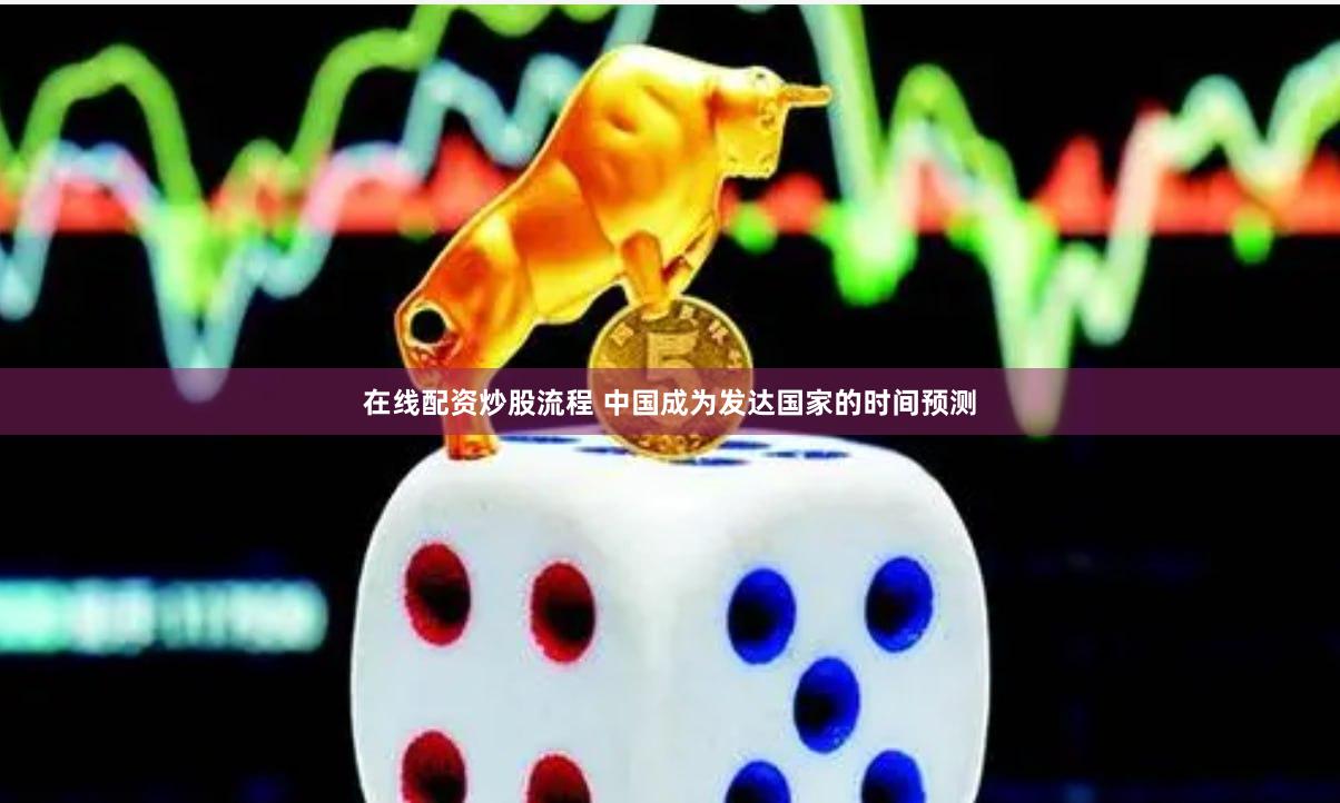 在线配资炒股流程 中国成为发达国家的时间预测