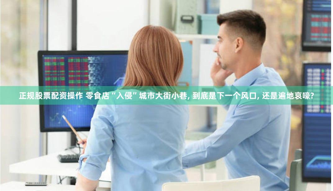 正规股票配资操作 零食店“入侵”城市大街小巷, 到底是下一个风口, 还是遍地哀嚎?