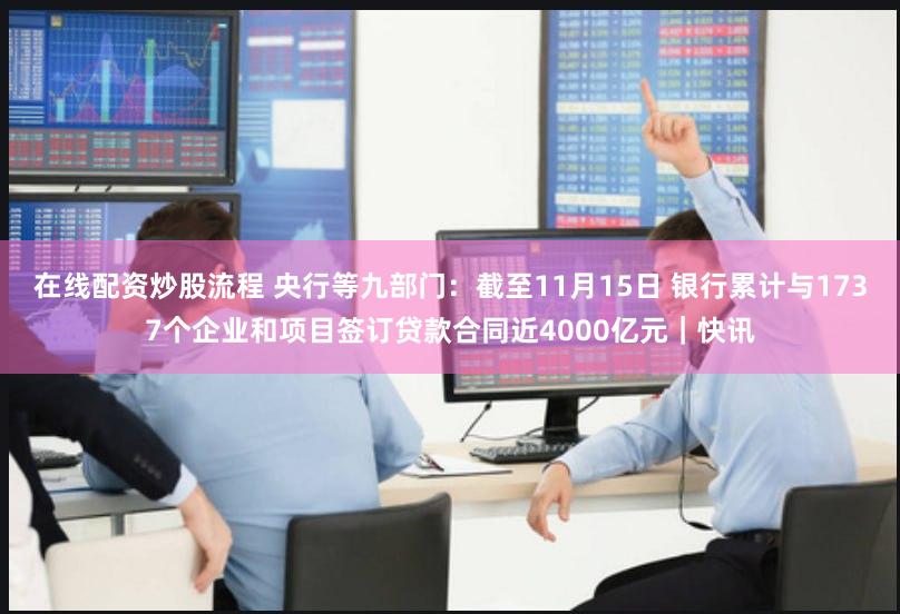 在线配资炒股流程 央行等九部门：截至11月15日 银行累计与1737个企业和项目签订贷款合同近4000亿元｜快讯