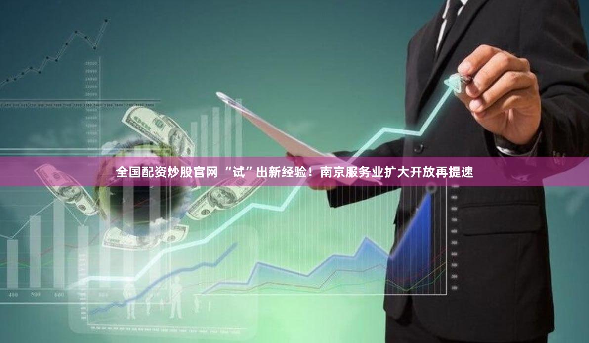 全国配资炒股官网 “试”出新经验！南京服务业扩大开放再提速