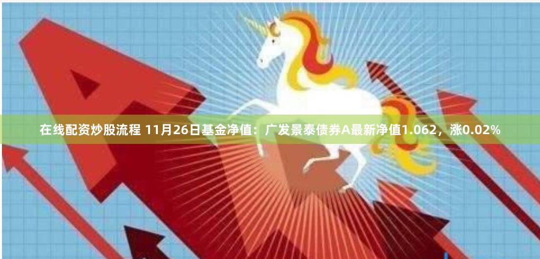 在线配资炒股流程 11月26日基金净值：广发景泰债券A最新净值1.062，涨0.02%