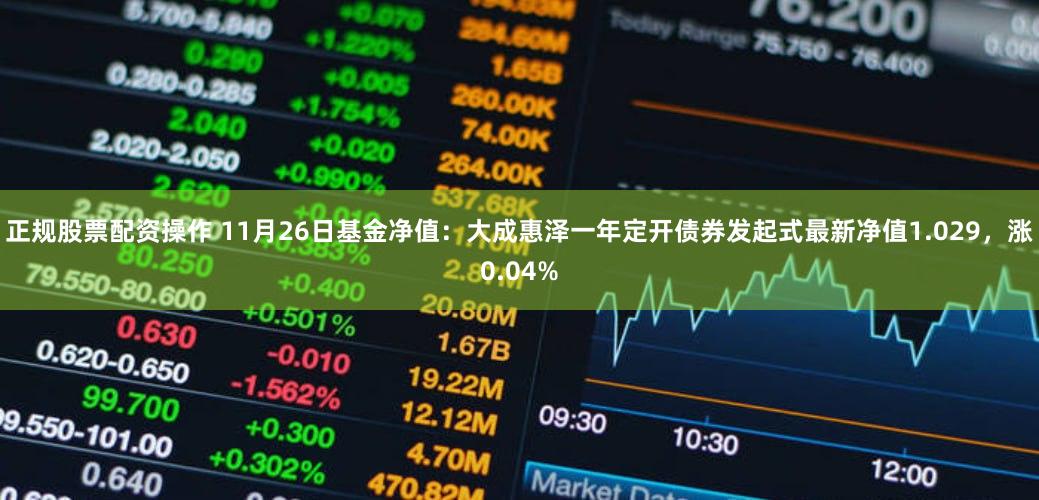 正规股票配资操作 11月26日基金净值：大成惠泽一年定开债券发起式最新净值1.029，涨0.04%